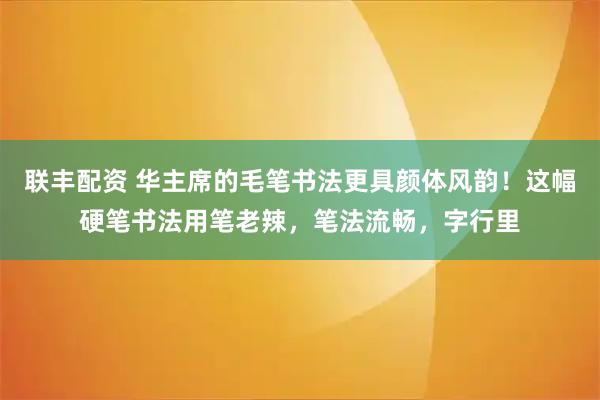 联丰配资 华主席的毛笔书法更具颜体风韵！这幅硬笔书法用笔老辣，笔法流畅，字行里