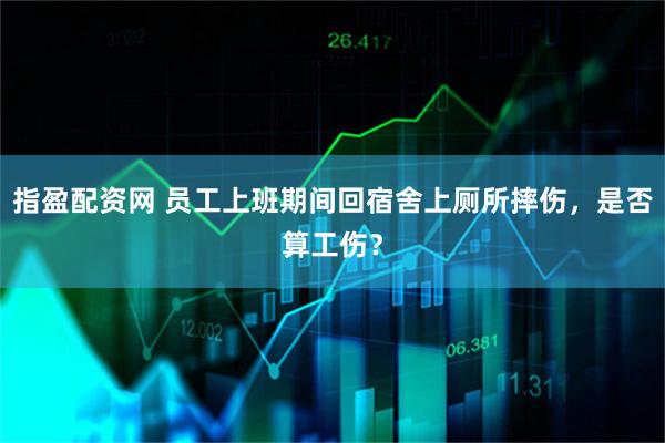 指盈配资网 员工上班期间回宿舍上厕所摔伤，是否算工伤？