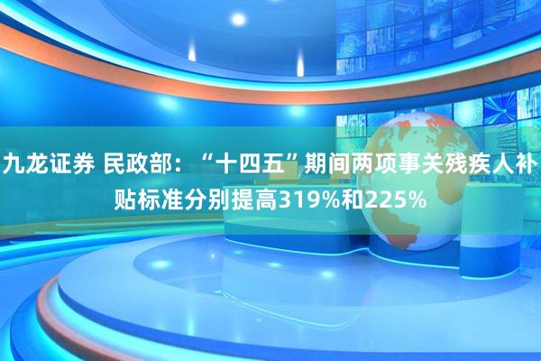 九龙证券 民政部：“十四五”期间两项事关残疾人补贴标准分别提高319%和225%