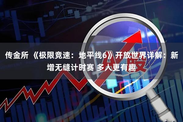 传金所 《极限竞速：地平线6》开放世界详解：新增无缝计时赛 多人更有趣