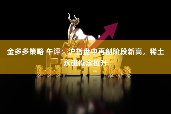 金多多策略 午评：沪指盘中再创阶段新高，稀土永磁概念拉升