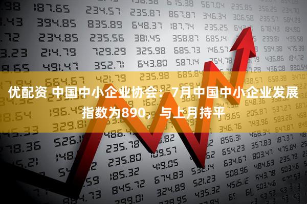 优配资 中国中小企业协会：7月中国中小企业发展指数为890，与上月持平