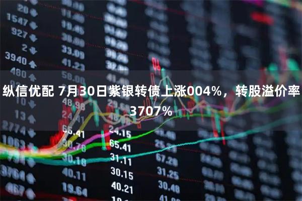纵信优配 7月30日紫银转债上涨004%，转股溢价率3707%