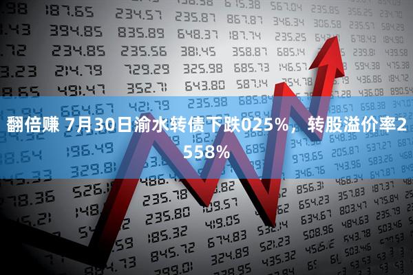 翻倍赚 7月30日渝水转债下跌025%,转股溢价率2558%