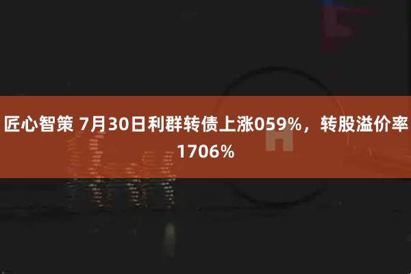 匠心智策 7月30日利群转债上涨059%,转股溢价率1706%