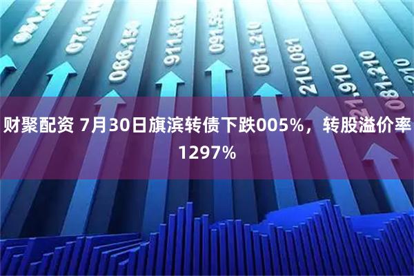 财聚配资 7月30日旗滨转债下跌005%,转股溢价率1297%