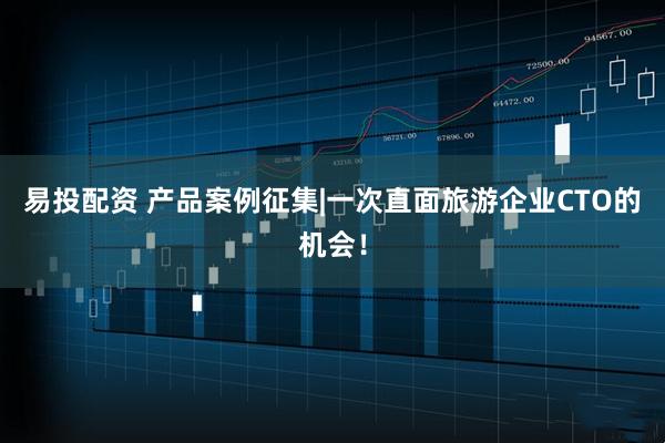 易投配资 产品案例征集|一次直面旅游企业CTO的机会！