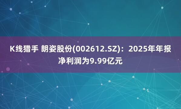 K线猎手 朗姿股份(002612.SZ)：2025年年报净利润为9.99亿元