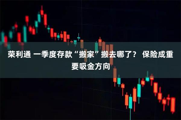 荣利通 一季度存款“搬家”搬去哪了？ 保险成重要吸金方向