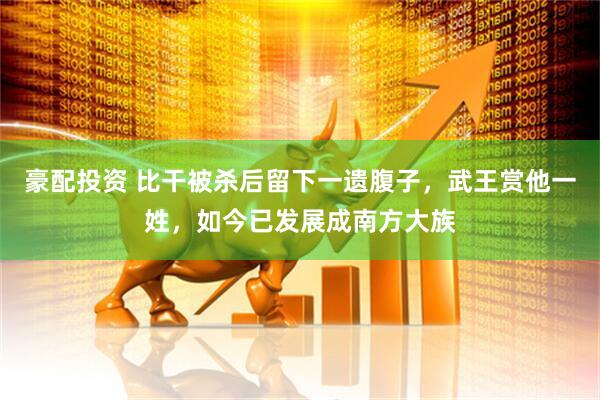 豪配投资 比干被杀后留下一遗腹子，武王赏他一姓，如今已发展成南方大族