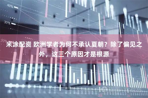 米涂配资 欧洲学者为何不承认夏朝？除了偏见之外，这三个原因才是根源