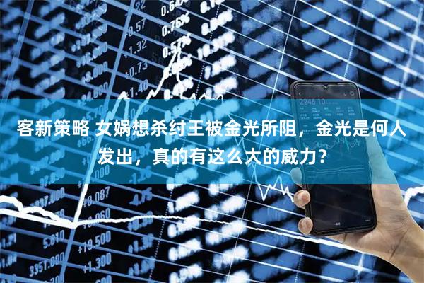客新策略 女娲想杀纣王被金光所阻，金光是何人发出，真的有这么大的威力？