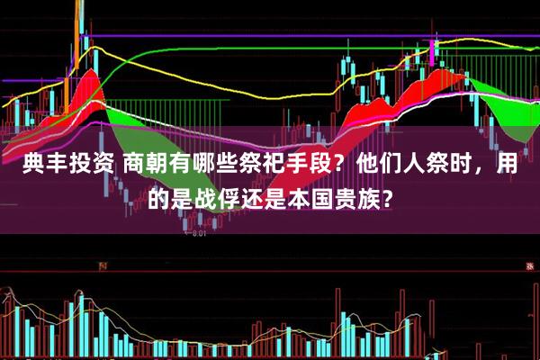 典丰投资 商朝有哪些祭祀手段？他们人祭时，用的是战俘还是本国贵族？